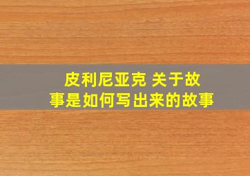 皮利尼亚克 关于故事是如何写出来的故事